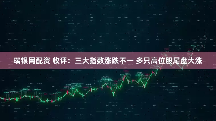 瑞银网配资 收评：三大指数涨跌不一 多只高位股尾盘大涨