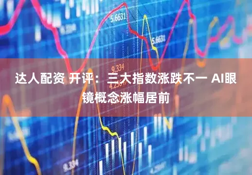 达人配资 开评：三大指数涨跌不一 AI眼镜概念涨幅居前