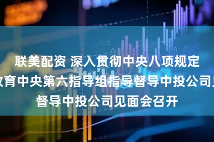 联美配资 深入贯彻中央八项规定精神学习教育中央第六指导组指导督导中投公司见面会召开