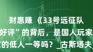 财惠赚 《33号远征队》“环大陆好评”的背后，是国人玩家的低人一等吗？_古斯塔夫_游戏_世界观