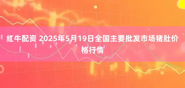 红牛配资 2025年5月19日全国主要批发市场猪肚价格行情