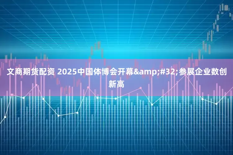 文商期货配资 2025中国体博会开幕&#32;参展企业数创新高