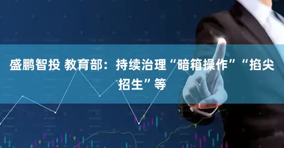 盛鹏智投 教育部：持续治理“暗箱操作”“掐尖招生”等