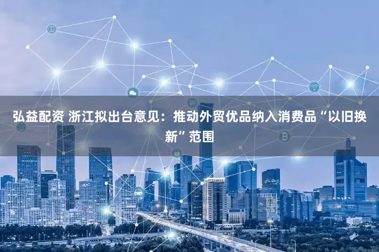 弘益配资 浙江拟出台意见：推动外贸优品纳入消费品“以旧换新”范围