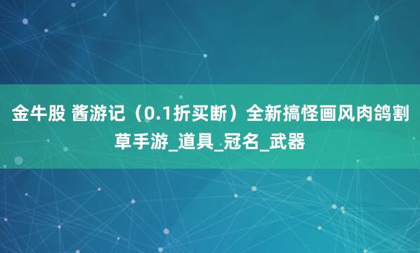 金牛股 酱游记（0.1折买断）全新搞怪画风肉鸽割草手游_道具_冠名_武器