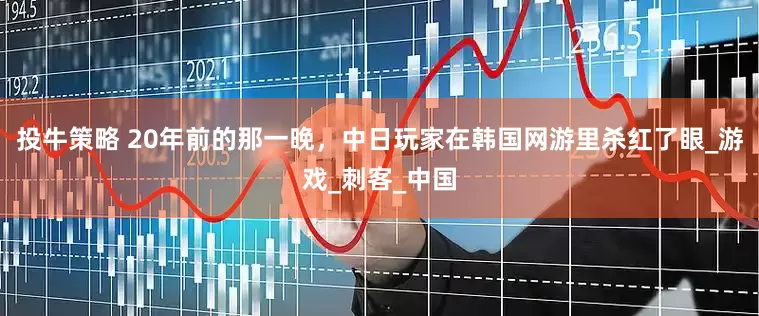 投牛策略 20年前的那一晚，中日玩家在韩国网游里杀红了眼_游戏_刺客_中国