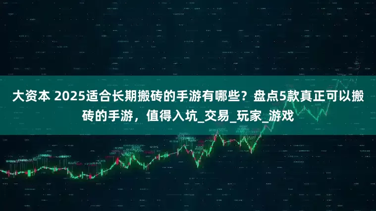 大资本 2025适合长期搬砖的手游有哪些？盘点5款真正可以搬砖的手游，值得入坑_交易_玩家_游戏