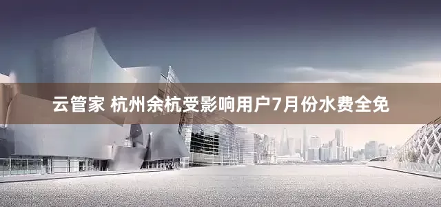 云管家 杭州余杭受影响用户7月份水费全免
