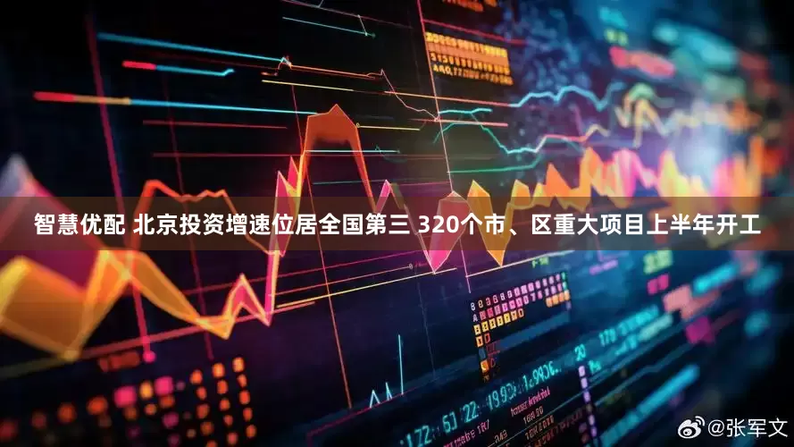 智慧优配 北京投资增速位居全国第三 320个市、区重大项目上半年开工