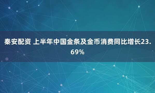 秦安配资 上半年中国金条及金币消费同比增长23.69%