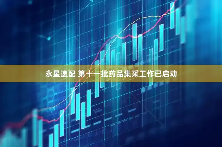 永星速配 第十一批药品集采工作已启动