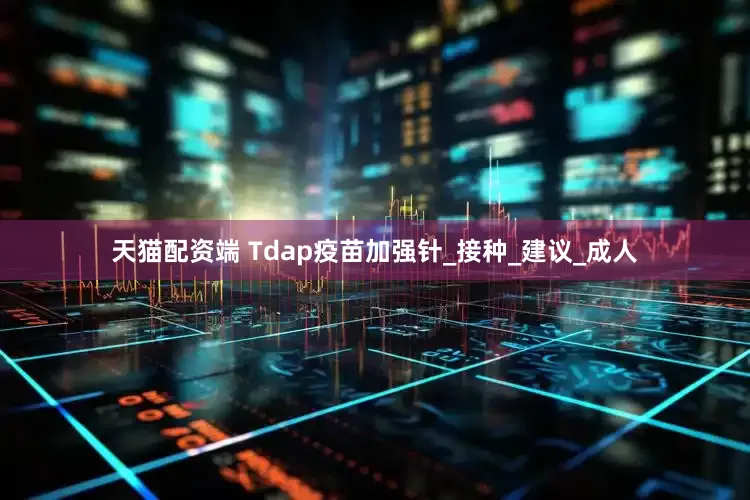 天猫配资端 Tdap疫苗加强针_接种_建议_成人