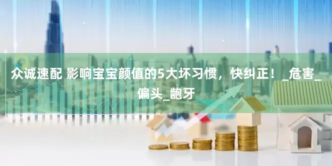 众诚速配 影响宝宝颜值的5大坏习惯，快纠正！_危害_偏头_龅牙