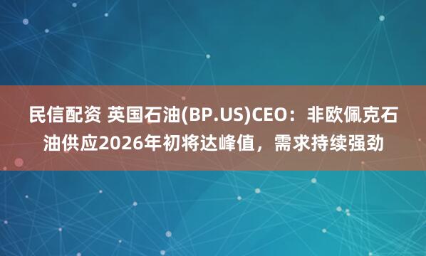 民信配资 英国石油(BP.US)CEO：非欧佩克石油供应2026年初将达峰值，需求持续强劲