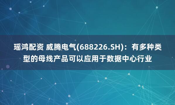 瑶鸿配资 威腾电气(688226.SH)：有多种类型的母线产品可以应用于数据中心行业