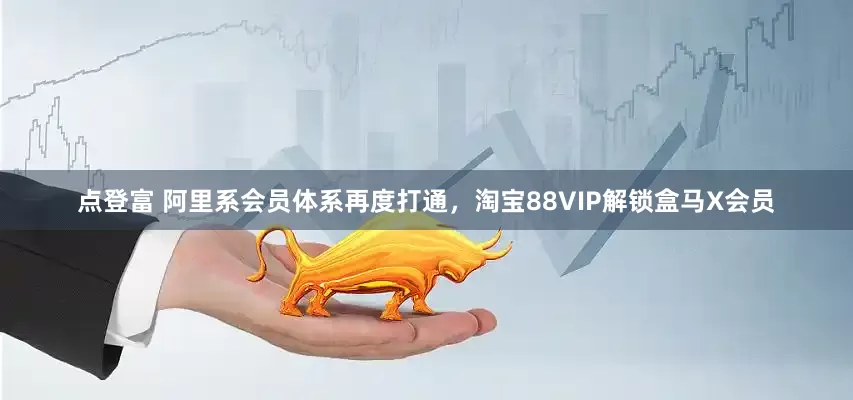 点登富 阿里系会员体系再度打通，淘宝88VIP解锁盒马X会员