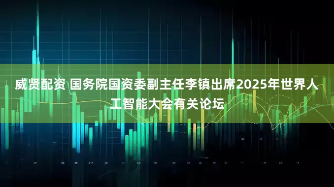 威贤配资 国务院国资委副主任李镇出席2025年世界人工智能大会有关论坛