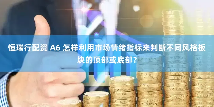 恒瑞行配资 A6 怎样利用市场情绪指标来判断不同风格板块的顶部或底部？