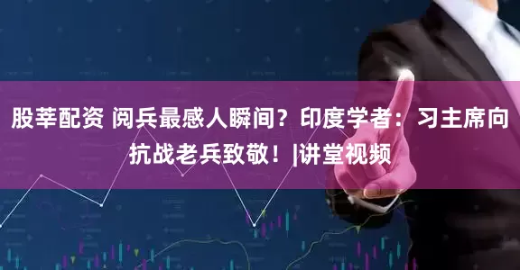 股莘配资 阅兵最感人瞬间？印度学者：习主席向抗战老兵致敬！|讲堂视频