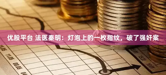 优股平台 法医秦明：灯泡上的一枚指纹，破了强奸案