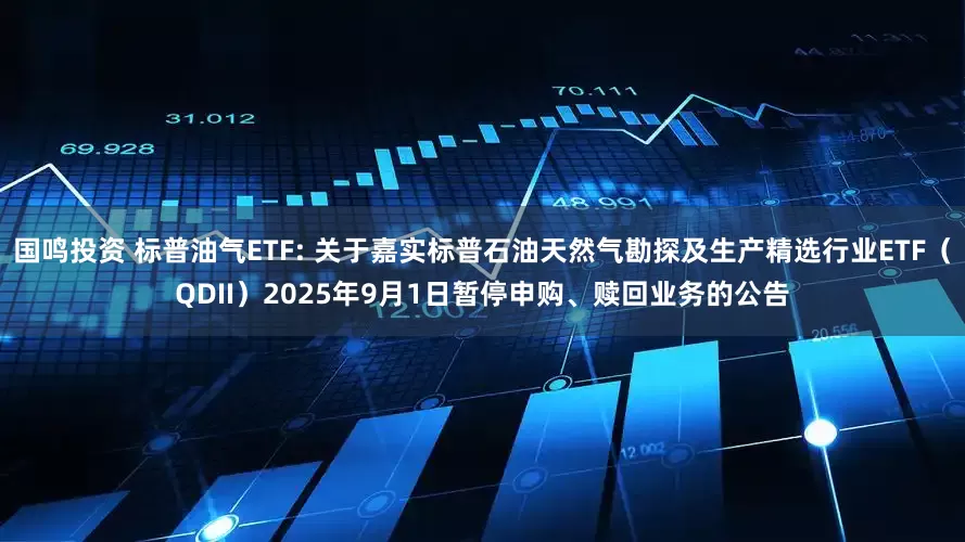 国鸣投资 标普油气ETF: 关于嘉实标普石油天然气勘探及生产精选行业ETF(QDII)2025年9月1日暂停申购、赎回业务的公告