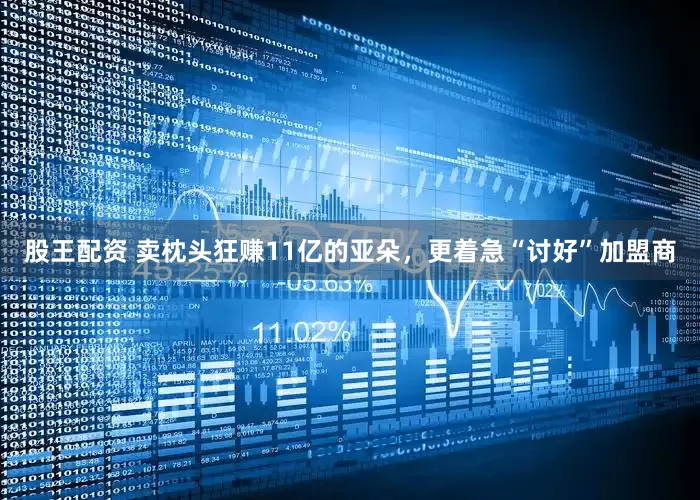 股王配资 卖枕头狂赚11亿的亚朵，更着急“讨好”加盟商