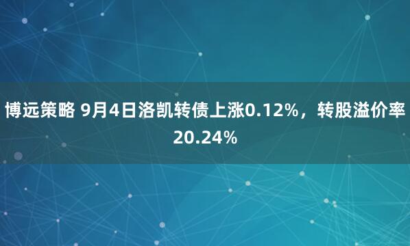 博远策略 9月4日洛凯转债上涨0.12%，转股溢价率20.24%