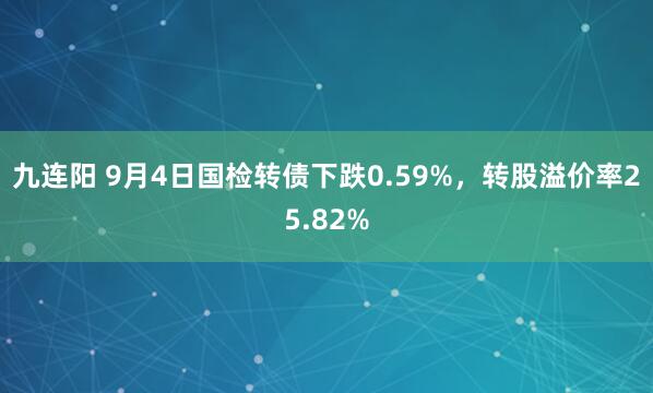 九连阳 9月4日国检转债下跌0.59%，转股溢价率25.82%