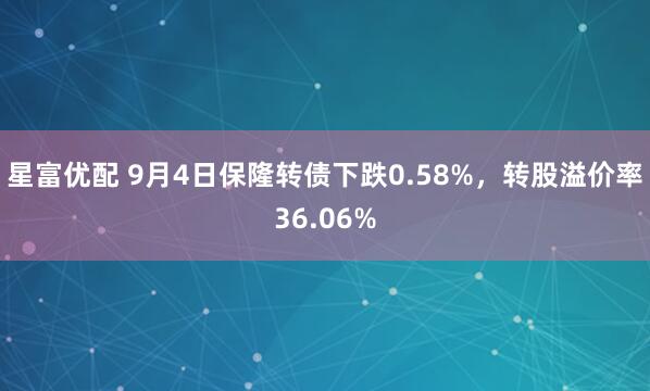 星富优配 9月4日保隆转债下跌0.58%，转股溢价率36.06%