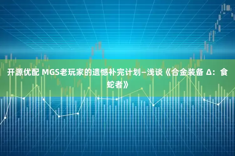 开源优配 MGS老玩家的遗憾补完计划—浅谈《合金装备 Δ：食蛇者》