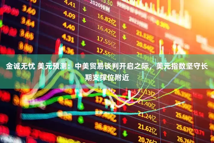 金诚无忧 美元预测：中美贸易谈判开启之际，美元指数坚守长期支撑位附近