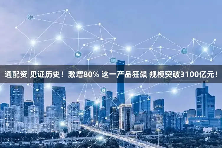 通配资 见证历史！激增80% 这一产品狂飙 规模突破3100亿元！