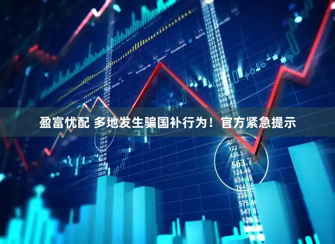 盈富忧配 多地发生骗国补行为！官方紧急提示
