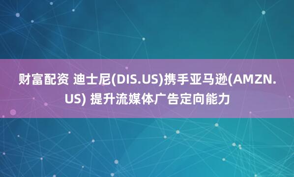 财富配资 迪士尼(DIS.US)携手亚马逊(AMZN.US) 提升流媒体广告定向能力