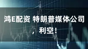 鸿E配资 特朗普媒体公司,利空!