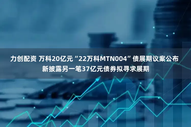 力创配资 万科20亿元“22万科MTN004”债展期议案公布 新披露另一笔37亿元债券拟寻求展期
