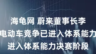 海龟网 蔚来董事长李斌：智能电动车竞争已进入体系能力决赛阶段