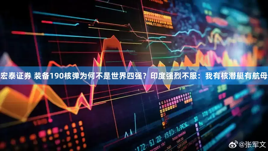 宏泰证券 装备190核弹为何不是世界四强？印度强烈不服：我有核潜艇有航母