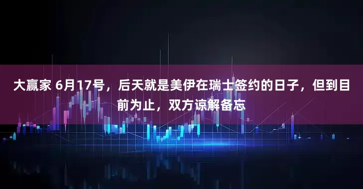 大赢家 6月17号，后天就是美伊在瑞士签约的日子，但到目前为止，双方谅解备忘