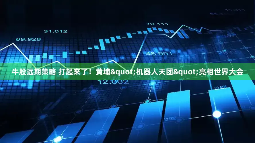 牛股远期策略 打起来了！黄埔"机器人天团"亮相世界大会
